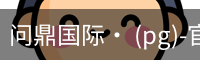 问鼎国际· (pg)-官方网站